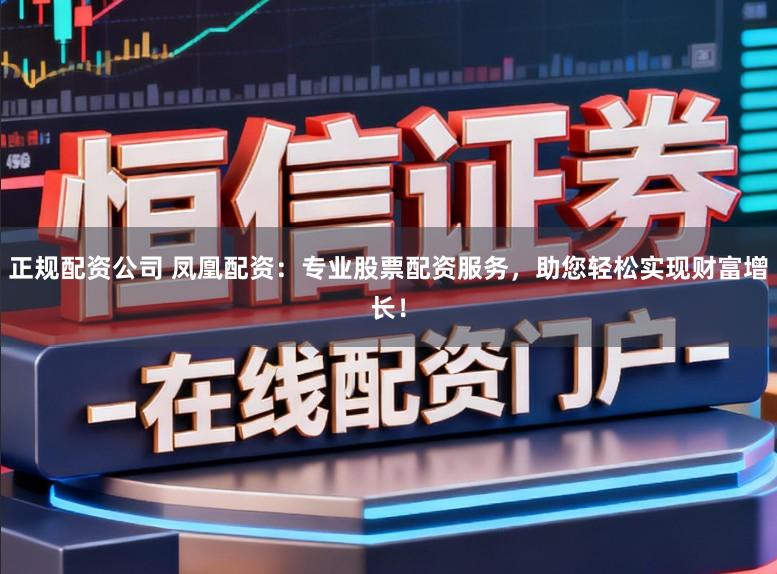 正规配资公司 凤凰配资：专业股票配资服务，助您轻松实现财富增长！