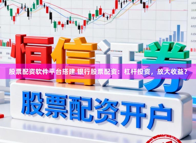 股票配资软件平台搭建 银行股票配资：杠杆投资，放大收益？
