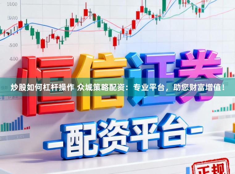 炒股如何杠杆操作 众城策略配资：专业平台，助您财富增值！