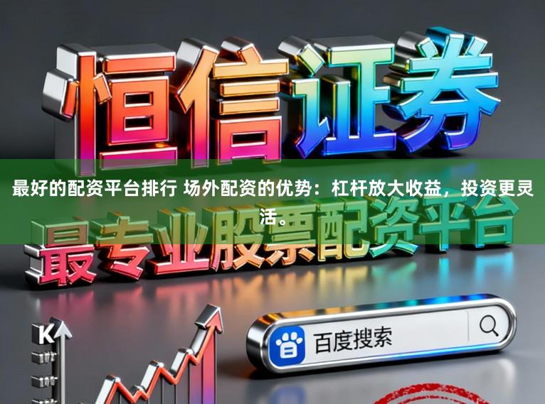 最好的配资平台排行 场外配资的优势：杠杆放大收益，投资更灵活。