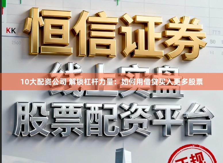 10大配资公司 解锁杠杆力量：如何用借贷买入更多股票