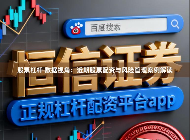股票杠杆 数据视角：近期股票配资与风险管理案例解读