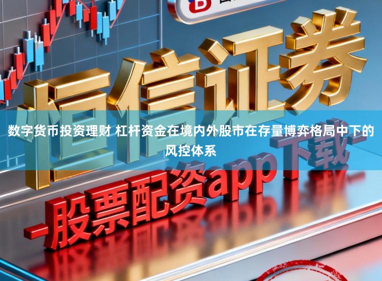 数字货币投资理财 杠杆资金在境内外股市在存量博弈格局中下的风控体系