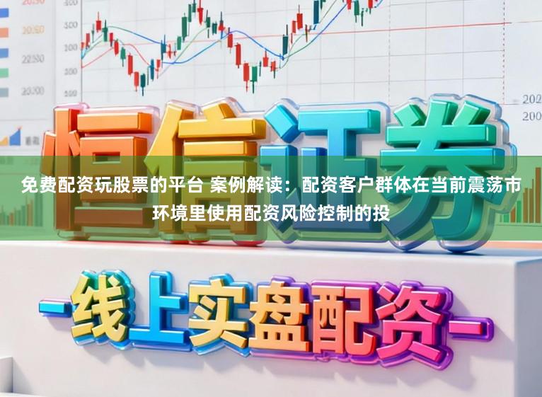 免费配资玩股票的平台 案例解读：配资客户群体在当前震荡市环境里使用配资风险控制的投