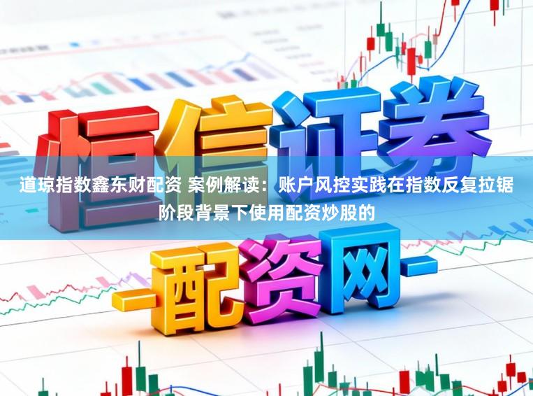 道琼指数鑫东财配资 案例解读：账户风控实践在指数反复拉锯阶段背景下使用配资炒股的