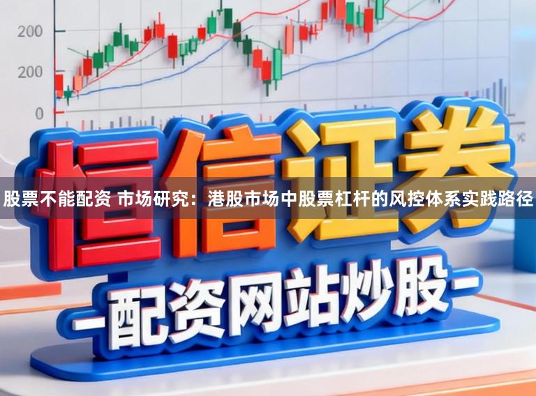 股票不能配资 市场研究：港股市场中股票杠杆的风控体系实践路径