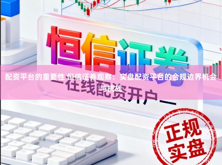 配资平台的重要性 恒信证券观察：实盘配资平台的合规边界机会与挑战