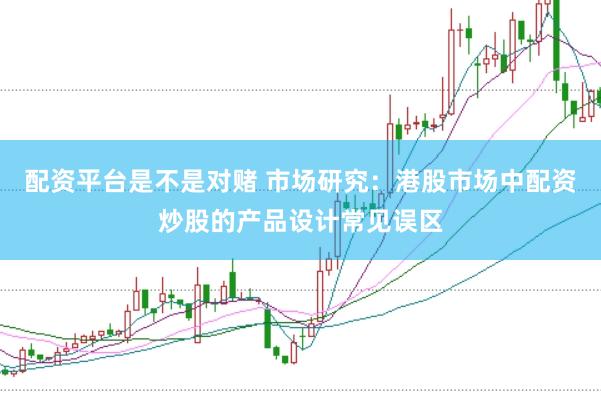 配资平台是不是对赌 市场研究：港股市场中配资炒股的产品设计常见误区