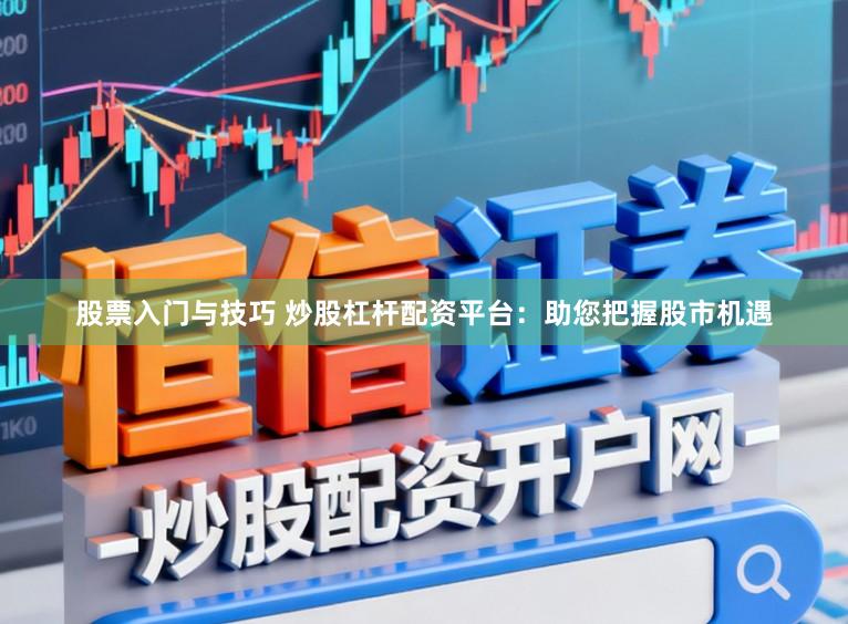股票入门与技巧 炒股杠杆配资平台：助您把握股市机遇