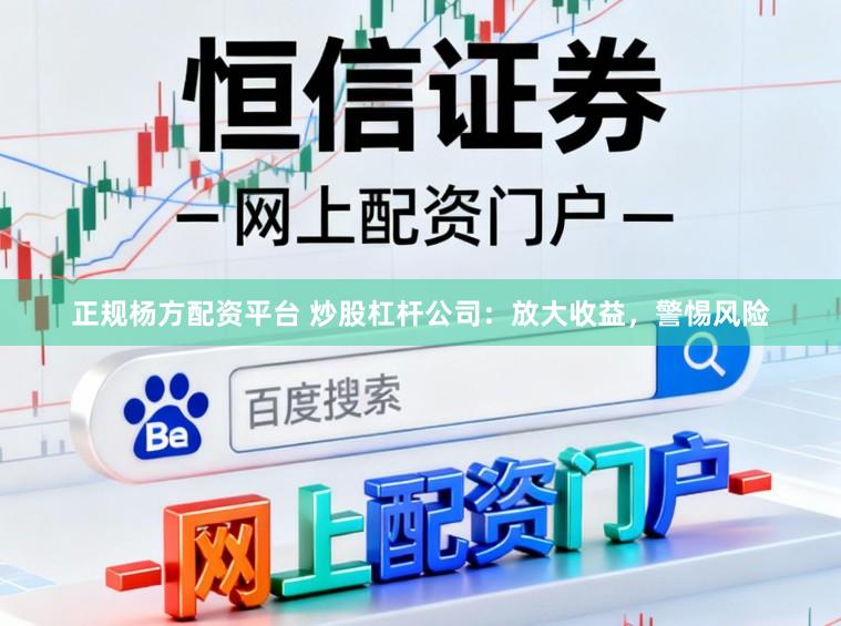 正规杨方配资平台 炒股杠杆公司：放大收益，警惕风险