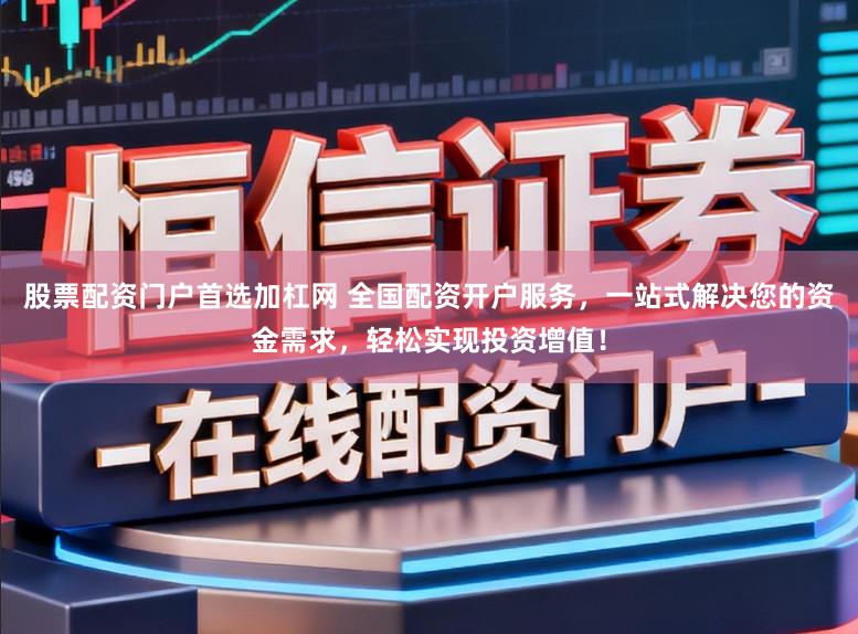 股票配资门户首选加杠网 全国配资开户服务，一站式解决您的资金需求，轻松实现投资增值！