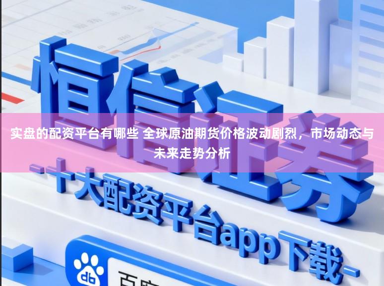 实盘的配资平台有哪些 全球原油期货价格波动剧烈，市场动态与未来走势分析