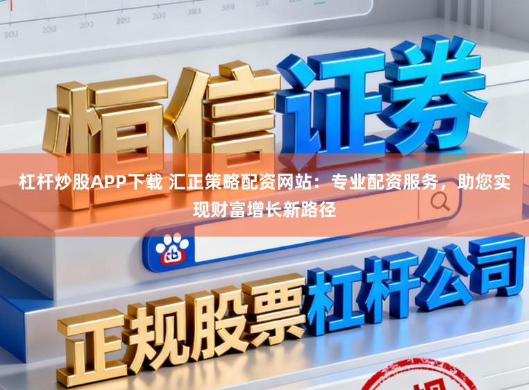 杠杆炒股APP下载 汇正策略配资网站：专业配资服务，助您实现财富增长新路径