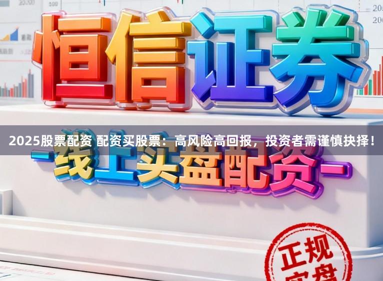 2025股票配资 配资买股票：高风险高回报，投资者需谨慎抉择！
