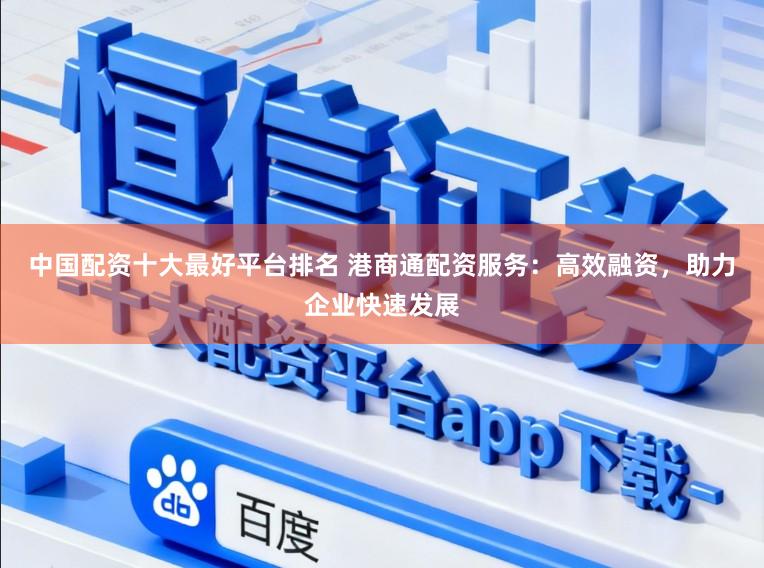 中国配资十大最好平台排名 港商通配资服务：高效融资，助力企业快速发展