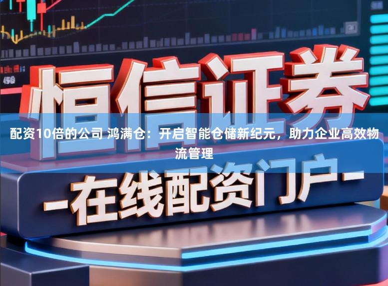 配资10倍的公司 鸿满仓：开启智能仓储新纪元，助力企业高效物流管理