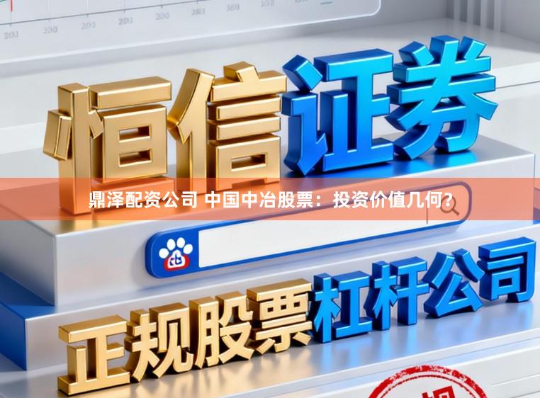 鼎泽配资公司 中国中冶股票：投资价值几何？