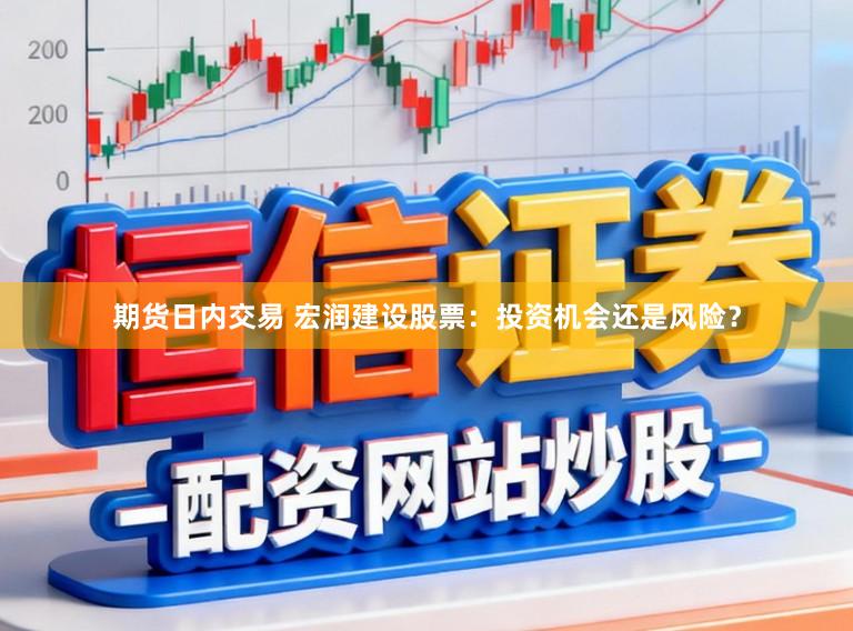期货日内交易 宏润建设股票：投资机会还是风险？