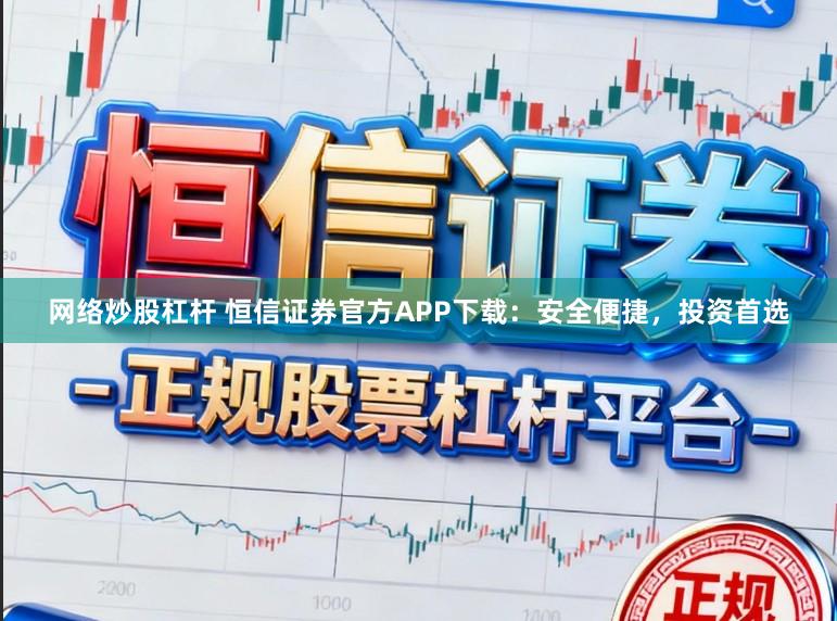 网络炒股杠杆 恒信证券官方APP下载：安全便捷，投资首选