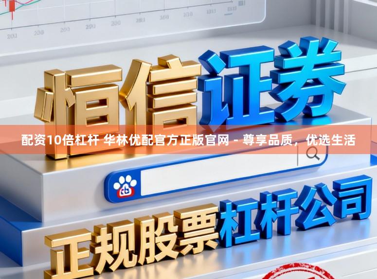 配资10倍杠杆 华林优配官方正版官网 - 尊享品质，优选生活
