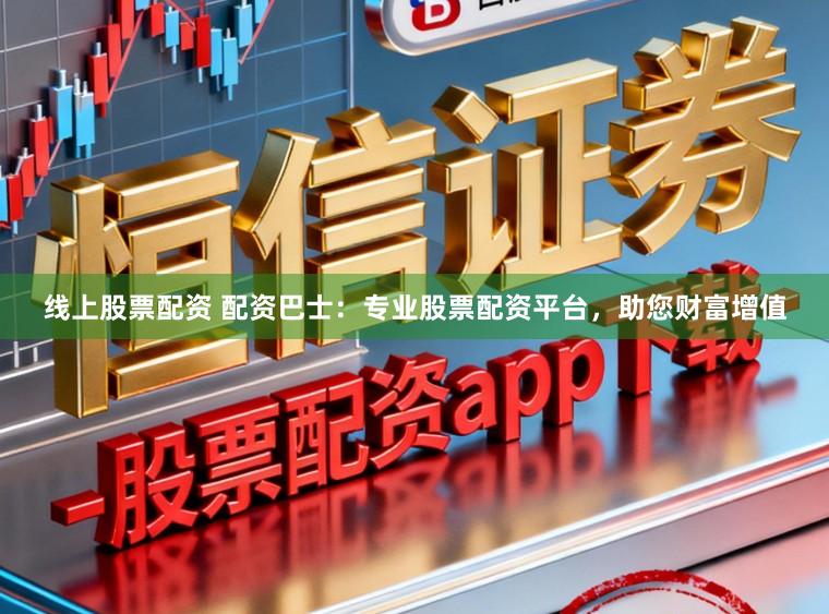 线上股票配资 配资巴士：专业股票配资平台，助您财富增值