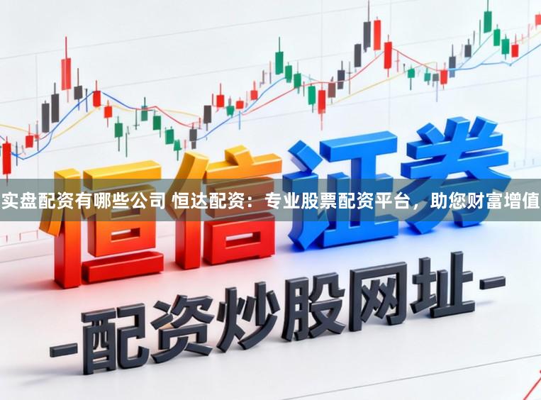 实盘配资有哪些公司 恒达配资：专业股票配资平台，助您财富增值