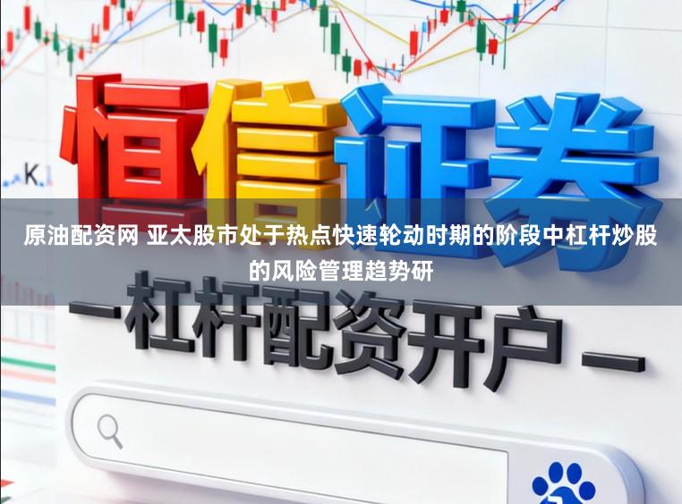 原油配资网 亚太股市处于热点快速轮动时期的阶段中杠杆炒股的风险管理趋势研