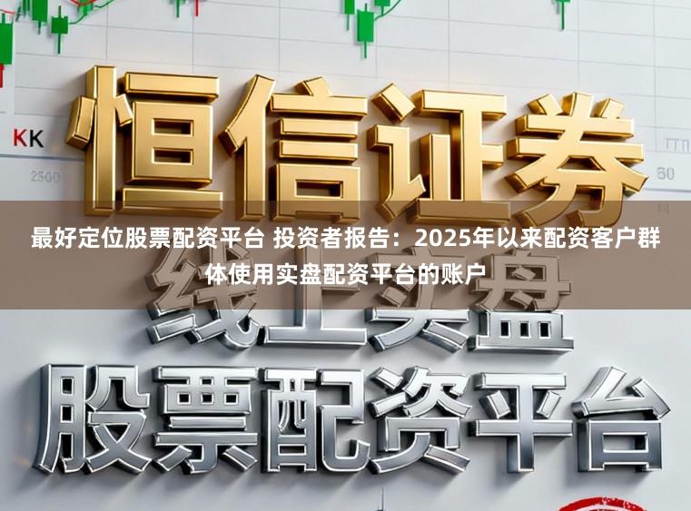 最好定位股票配资平台 投资者报告：2025年以来配资客户群体使用实盘配资平台的账户