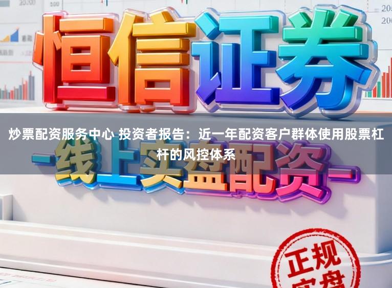 炒票配资服务中心 投资者报告：近一年配资客户群体使用股票杠杆的风控体系