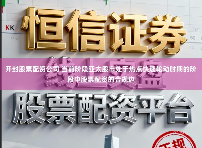 开封股票配资公司 当前阶段亚太股市处于热点快速轮动时期的阶段中股票配资的合规边