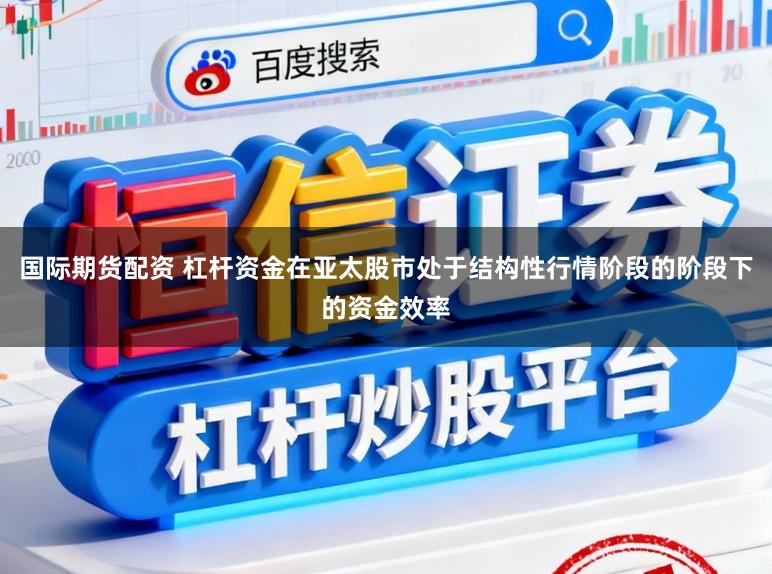 国际期货配资 杠杆资金在亚太股市处于结构性行情阶段的阶段下的资金效率