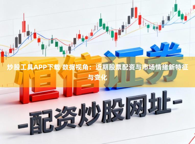 炒股工具APP下载 数据视角：近期股票配资与市场情绪新特征与变化