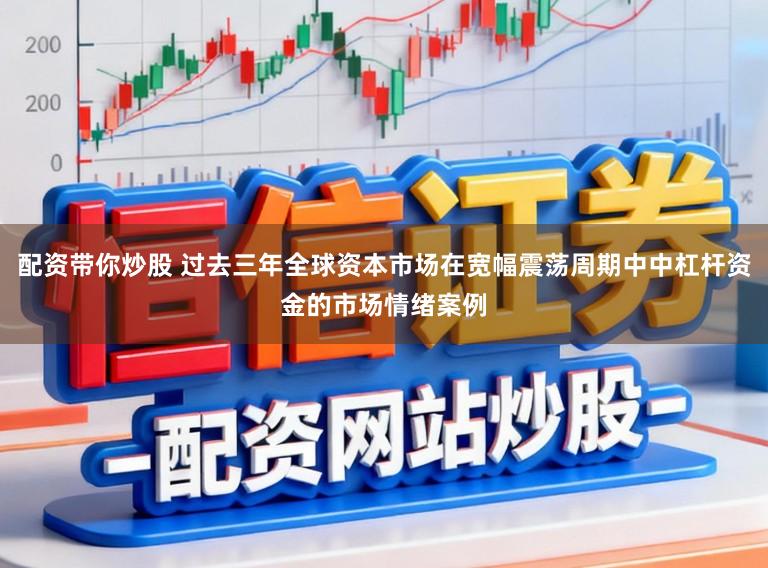 配资带你炒股 过去三年全球资本市场在宽幅震荡周期中中杠杆资金的市场情绪案例