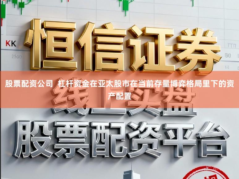 股票配资公司  杠杆资金在亚太股市在当前存量博弈格局里下的资产配置