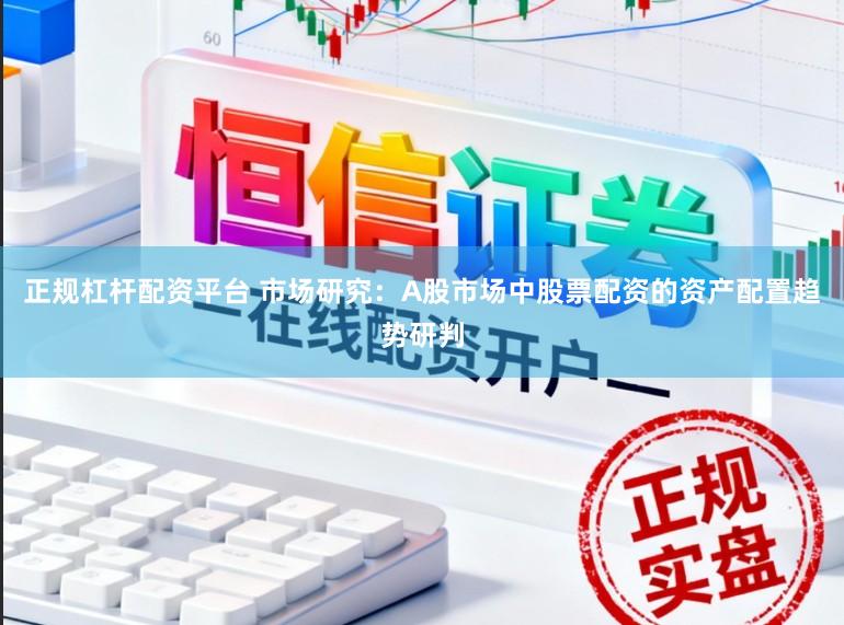 正规杠杆配资平台 市场研究：A股市场中股票配资的资产配置趋势研判
