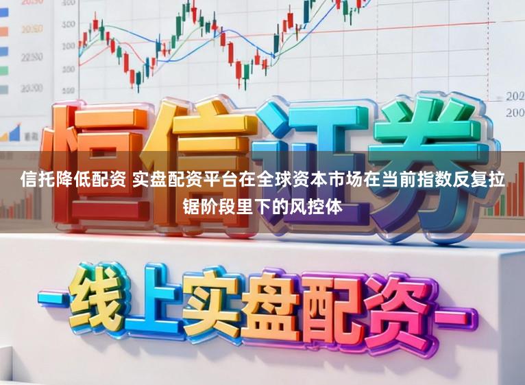 信托降低配资 实盘配资平台在全球资本市场在当前指数反复拉锯阶段里下的风控体