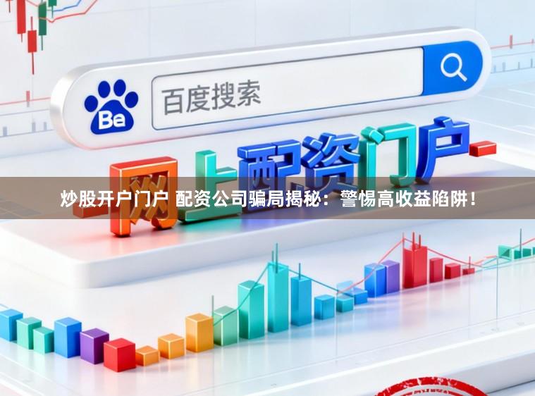炒股开户门户 配资公司骗局揭秘：警惕高收益陷阱！
