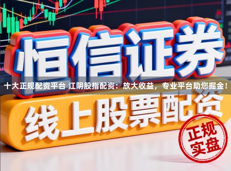 十大正规配资平台 江阴股指配资：放大收益，专业平台助您掘金！