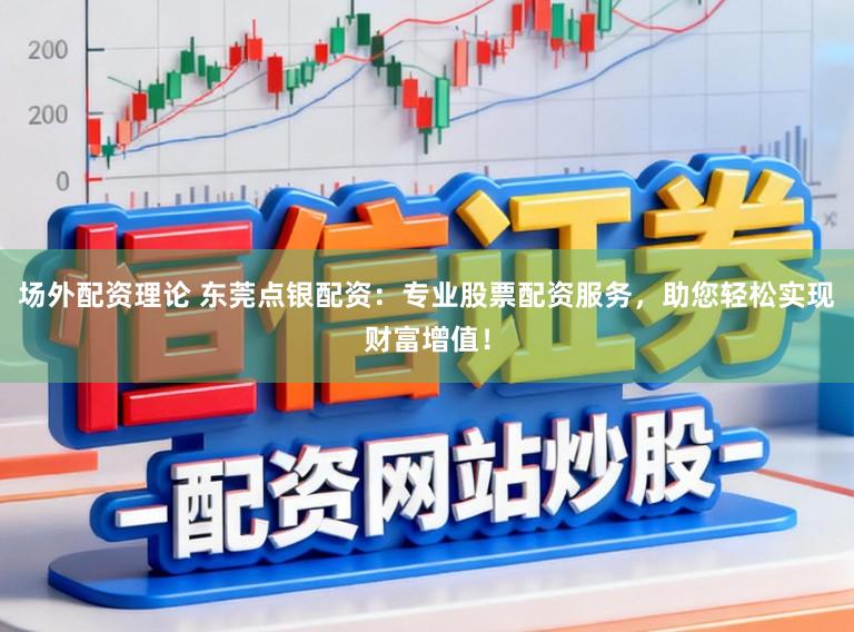 场外配资理论 东莞点银配资：专业股票配资服务，助您轻松实现财富增值！