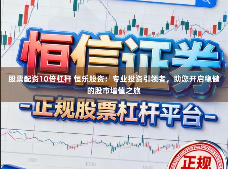 股票配资10倍杠杆 恒乐股资：专业投资引领者，助您开启稳健的股市增值之旅