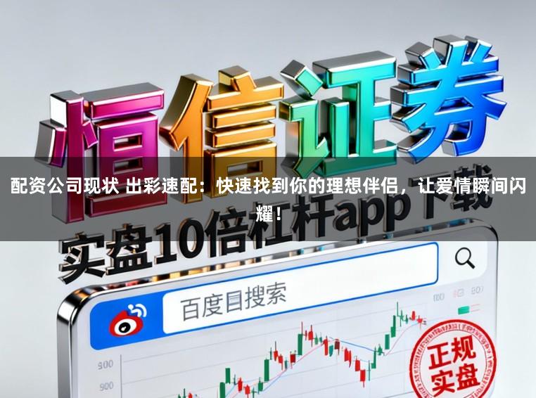 配资公司现状 出彩速配：快速找到你的理想伴侣，让爱情瞬间闪耀！