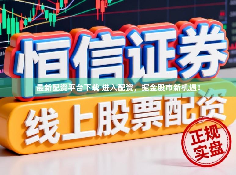 最新配资平台下载 进入配资，掘金股市新机遇！