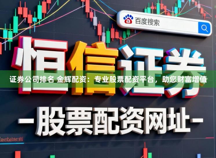 证券公司排名 金辉配资：专业股票配资平台，助您财富增值
