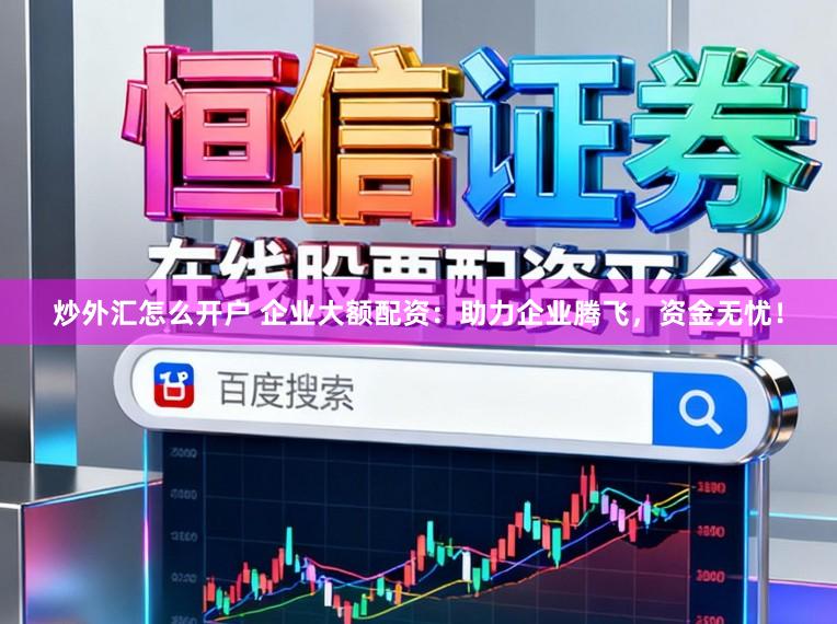 炒外汇怎么开户 企业大额配资：助力企业腾飞，资金无忧！
