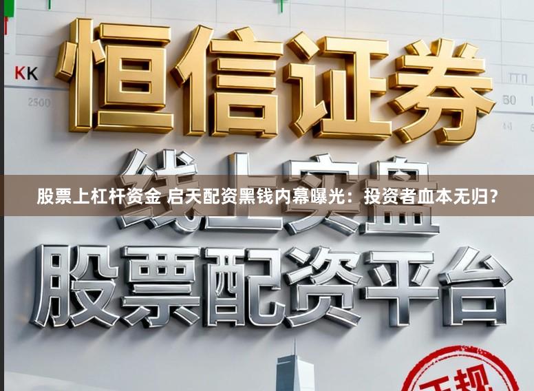 股票上杠杆资金 启天配资黑钱内幕曝光：投资者血本无归？