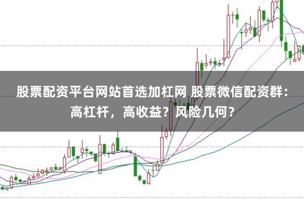 股票配资平台网站首选加杠网 股票微信配资群：高杠杆，高收益？风险几何？