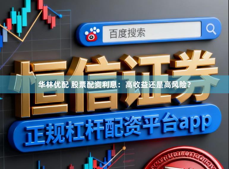 华林优配 股票配资利息:高收益还是高风险?