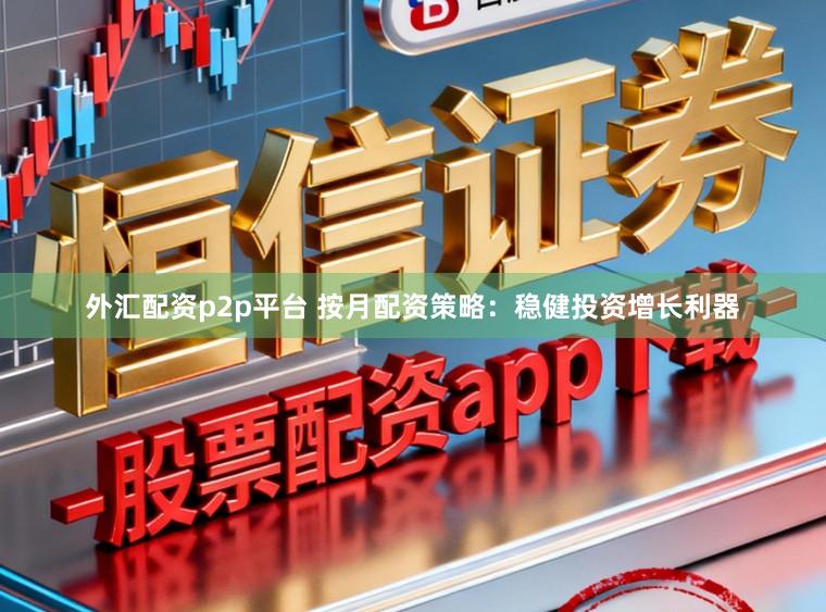 外汇配资p2p平台 按月配资策略：稳健投资增长利器