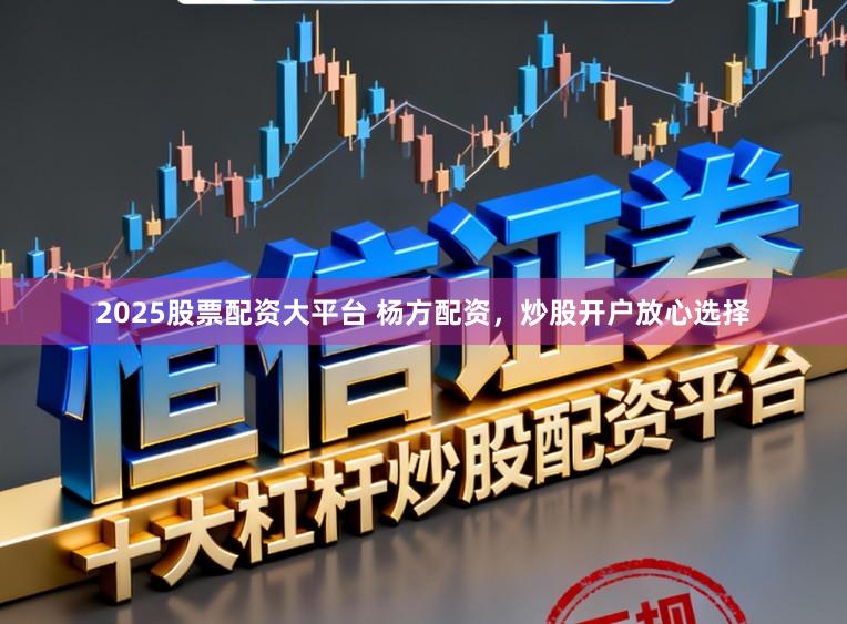 2025股票配资大平台 杨方配资,炒股开户放心选择
