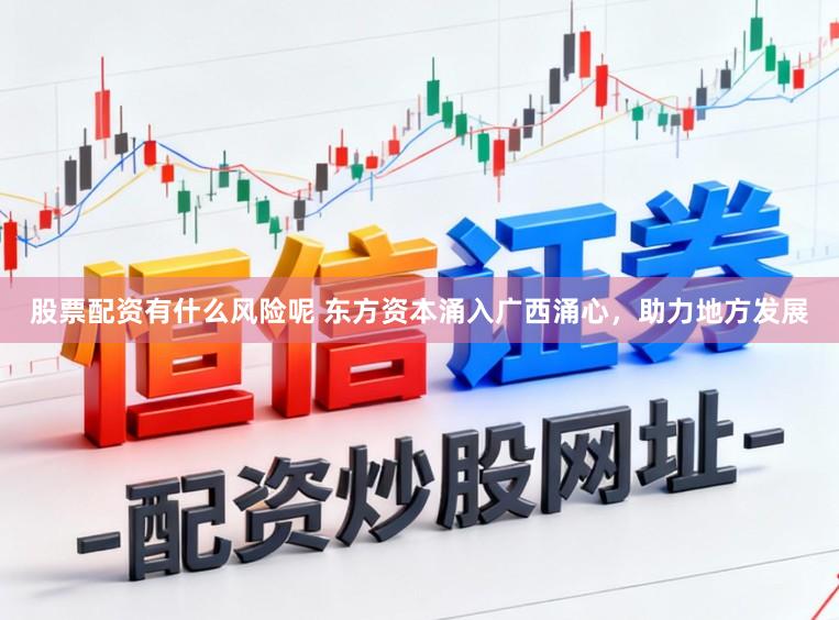 股票配资有什么风险呢 东方资本涌入广西涌心，助力地方发展
